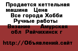 Продается кеттельная машина › Цена ­ 50 000 - Все города Хобби. Ручные работы » Вязание   . Амурская обл.,Райчихинск г.